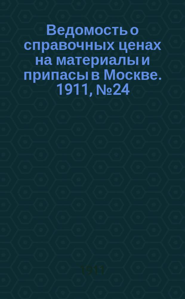 Ведомость о справочных ценах на материалы и припасы в Москве. 1911, №24