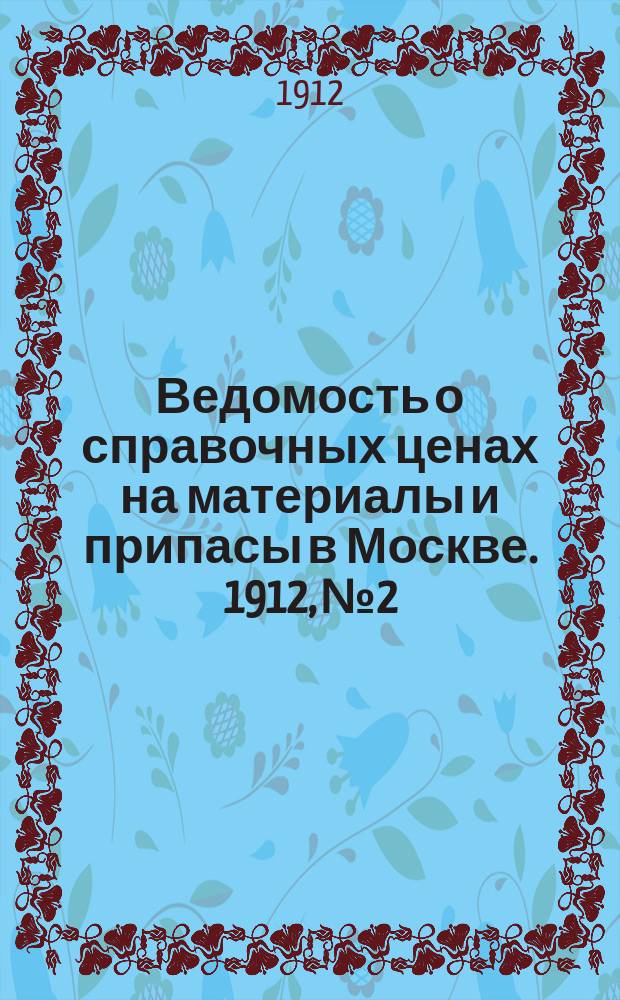 Ведомость о справочных ценах на материалы и припасы в Москве. 1912, №2
