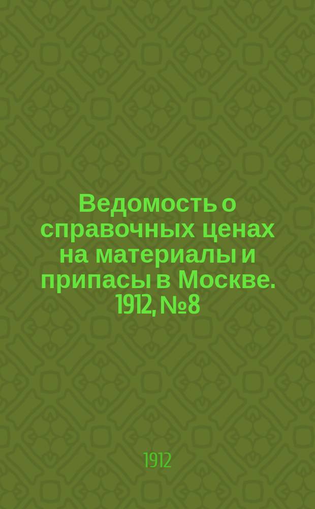 Ведомость о справочных ценах на материалы и припасы в Москве. 1912, №8