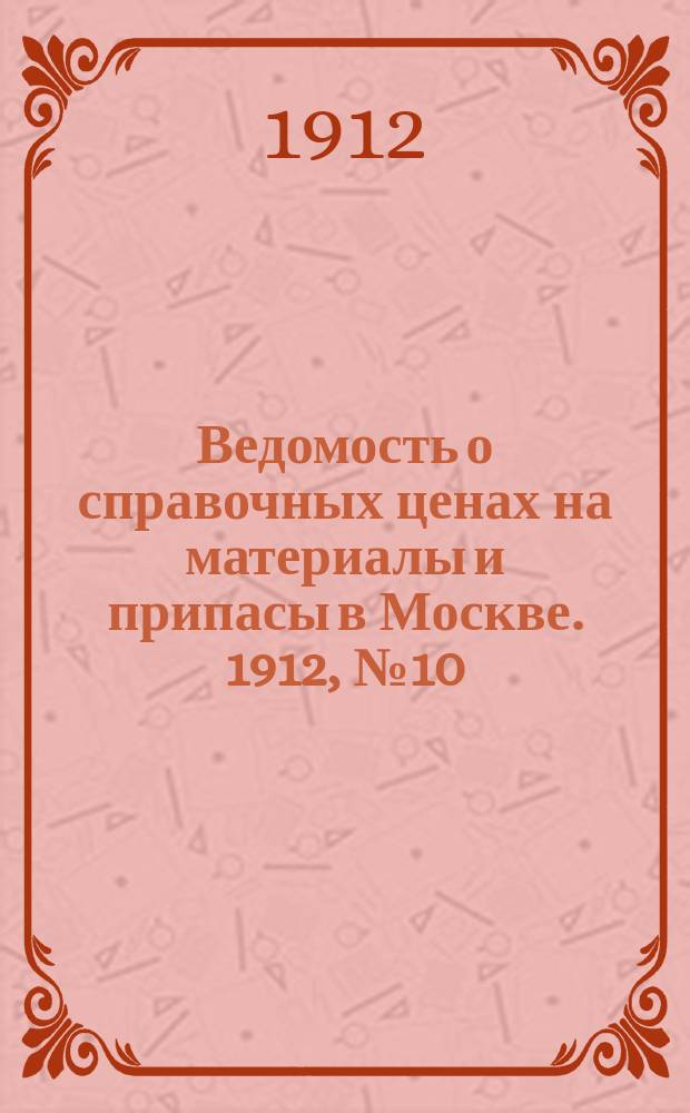 Ведомость о справочных ценах на материалы и припасы в Москве. 1912, №10