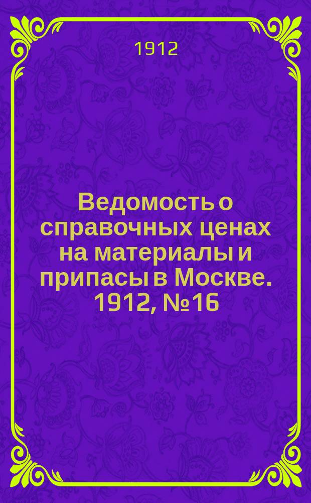 Ведомость о справочных ценах на материалы и припасы в Москве. 1912, №16