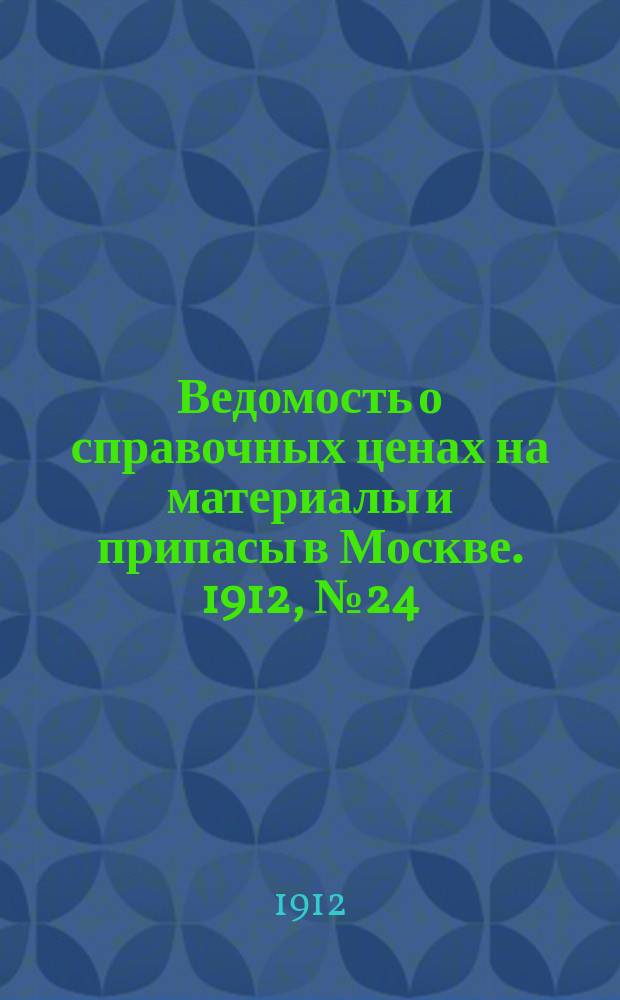 Ведомость о справочных ценах на материалы и припасы в Москве. 1912, №24