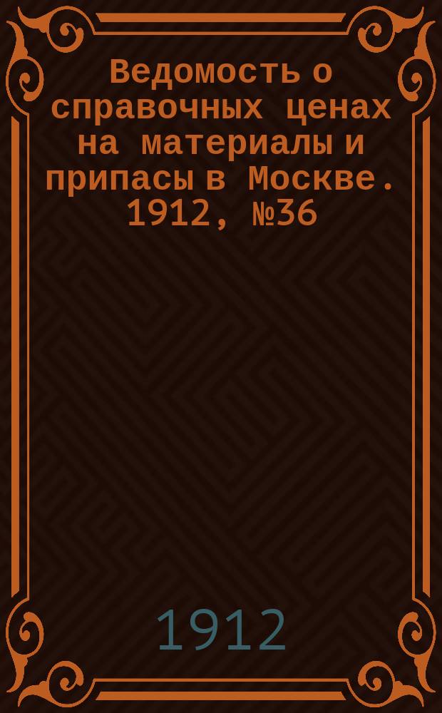 Ведомость о справочных ценах на материалы и припасы в Москве. 1912, №36