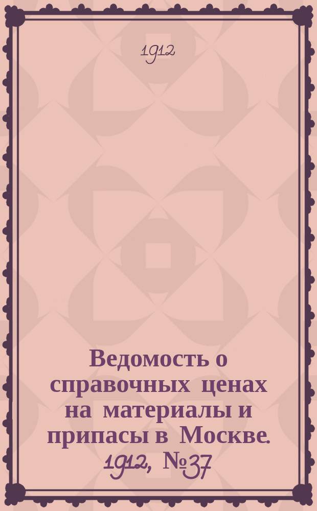 Ведомость о справочных ценах на материалы и припасы в Москве. 1912, №37