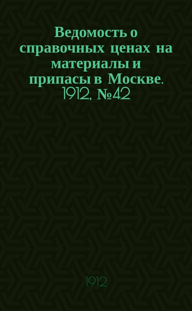 Ведомость о справочных ценах на материалы и припасы в Москве. 1912, №42