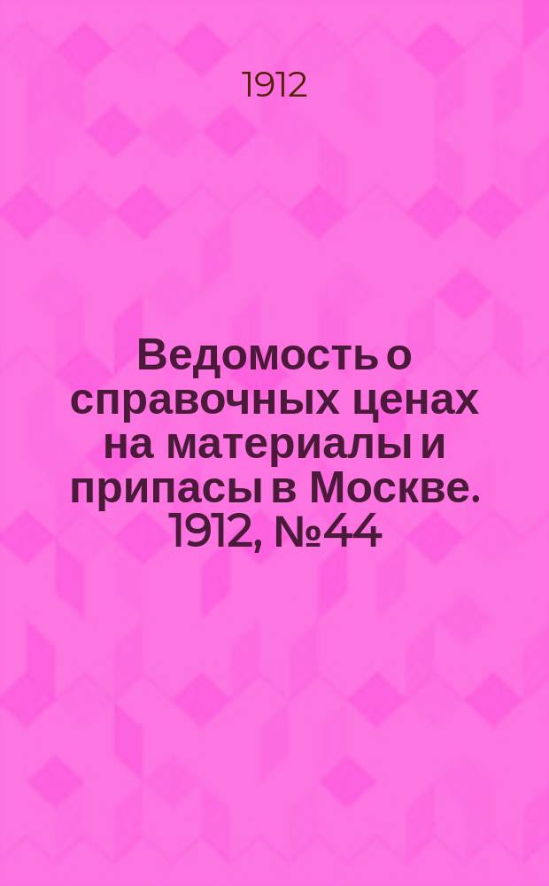 Ведомость о справочных ценах на материалы и припасы в Москве. 1912, №44