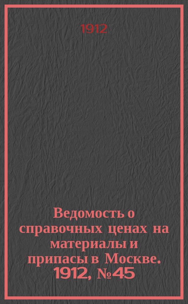 Ведомость о справочных ценах на материалы и припасы в Москве. 1912, №45