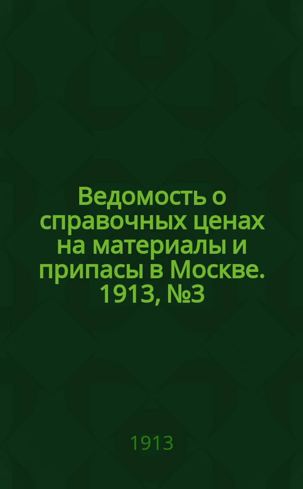 Ведомость о справочных ценах на материалы и припасы в Москве. 1913, №3
