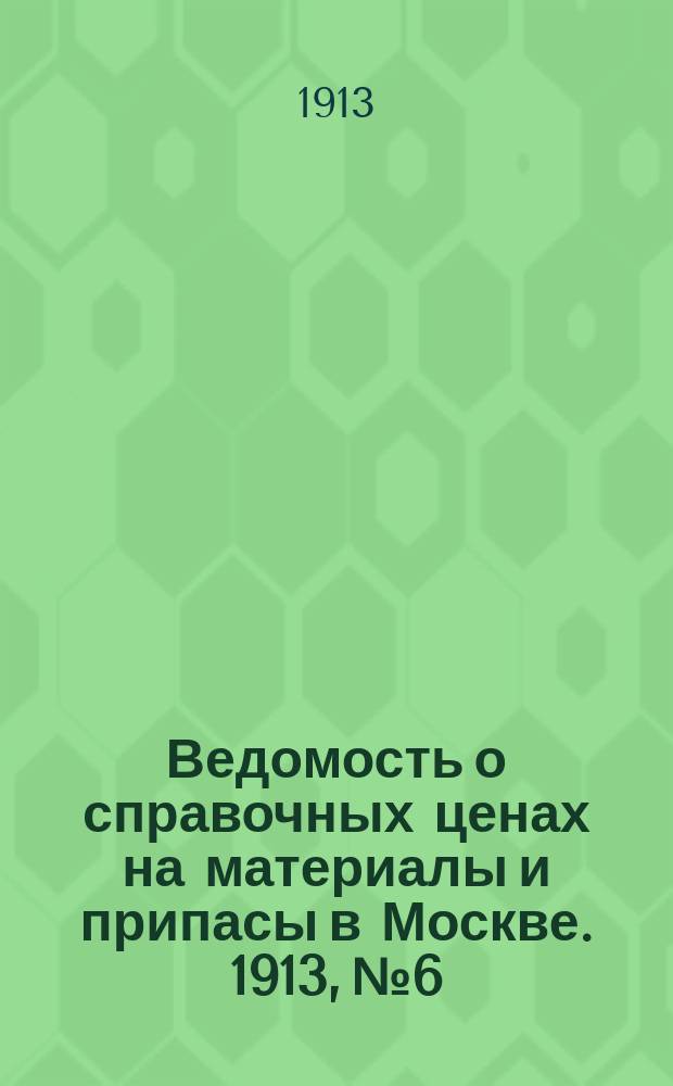 Ведомость о справочных ценах на материалы и припасы в Москве. 1913, №6