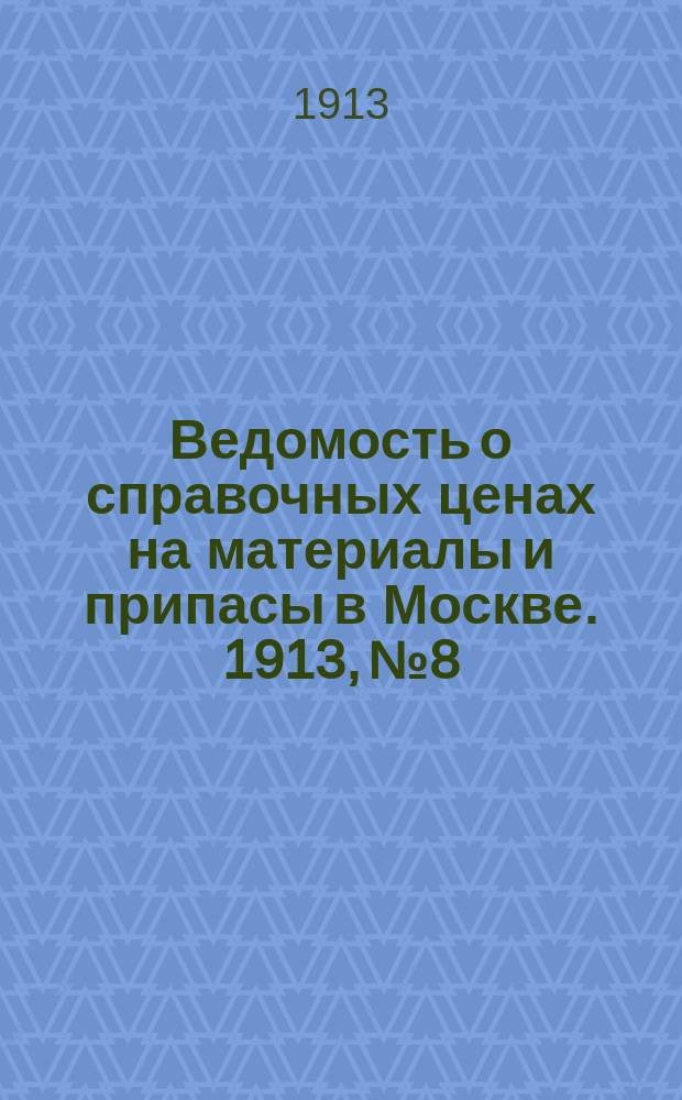 Ведомость о справочных ценах на материалы и припасы в Москве. 1913, №8