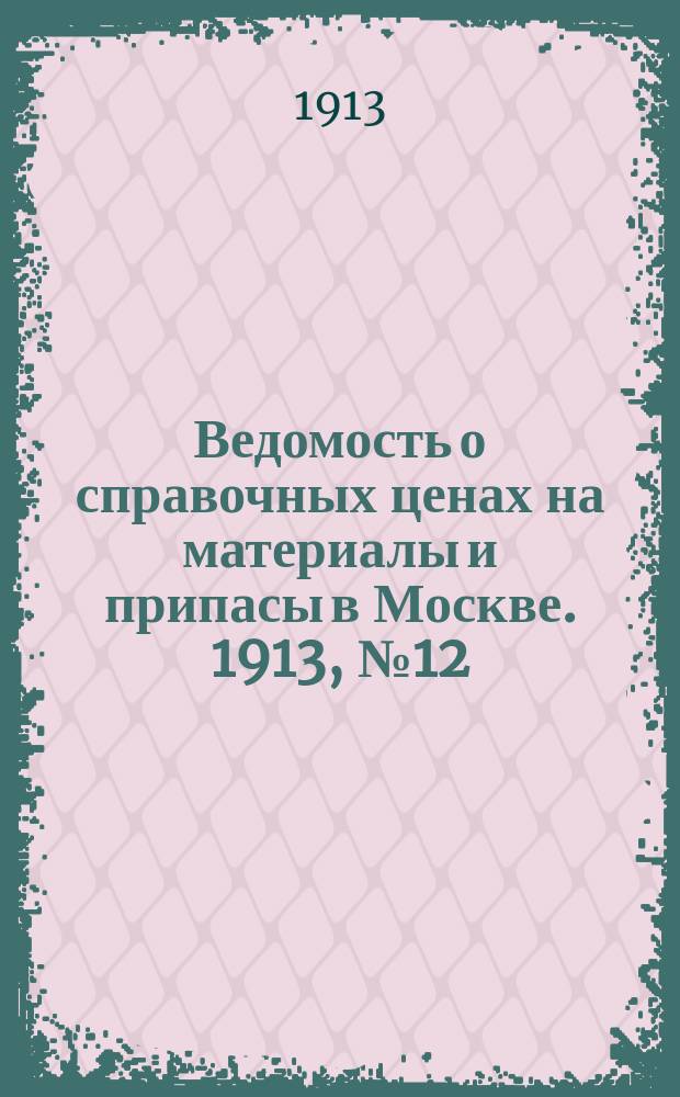 Ведомость о справочных ценах на материалы и припасы в Москве. 1913, №12
