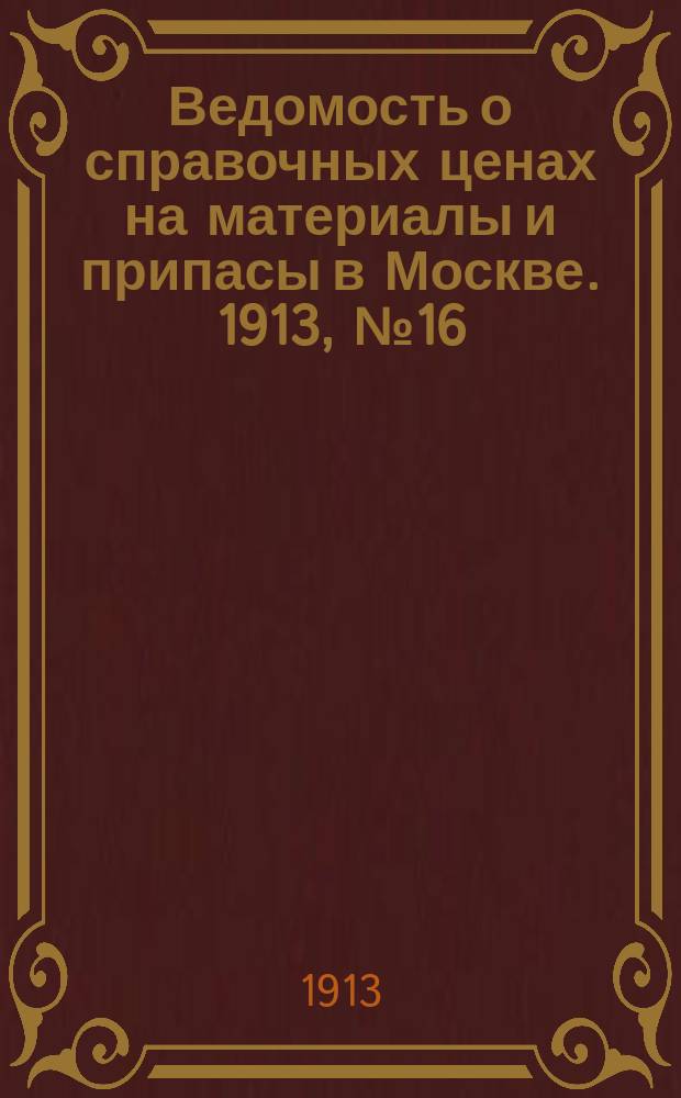 Ведомость о справочных ценах на материалы и припасы в Москве. 1913, №16