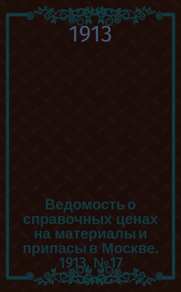 Ведомость о справочных ценах на материалы и припасы в Москве. 1913, №17