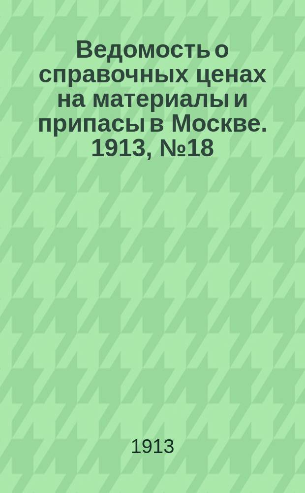 Ведомость о справочных ценах на материалы и припасы в Москве. 1913, №18