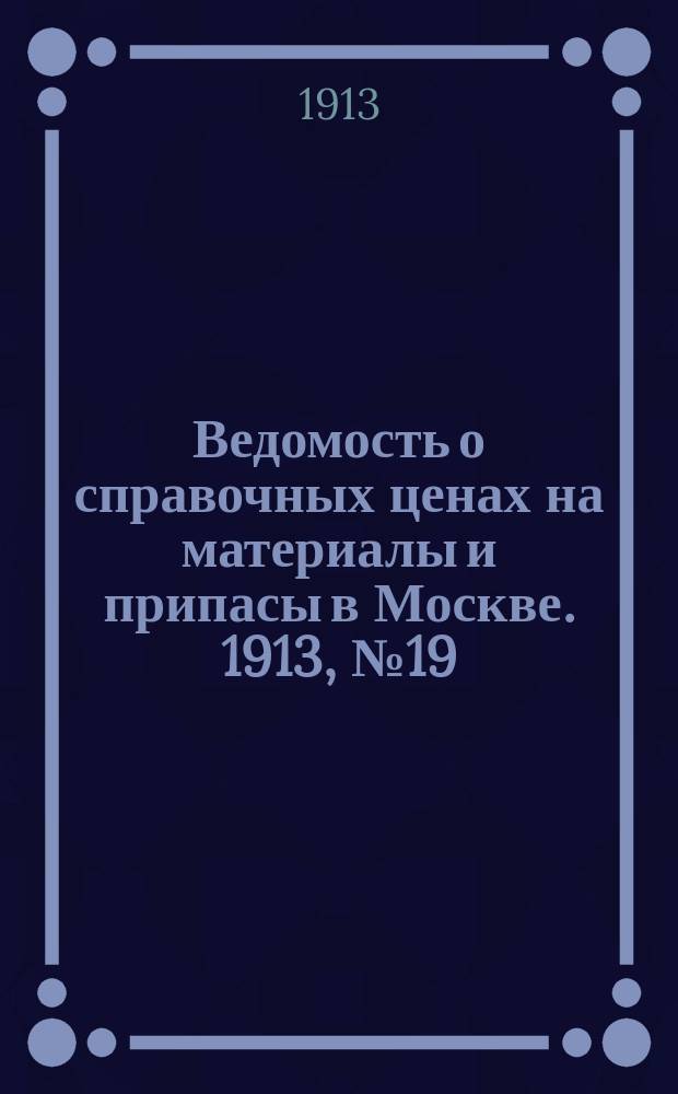 Ведомость о справочных ценах на материалы и припасы в Москве. 1913, №19