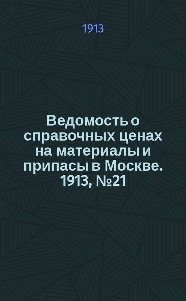 Ведомость о справочных ценах на материалы и припасы в Москве. 1913, №21