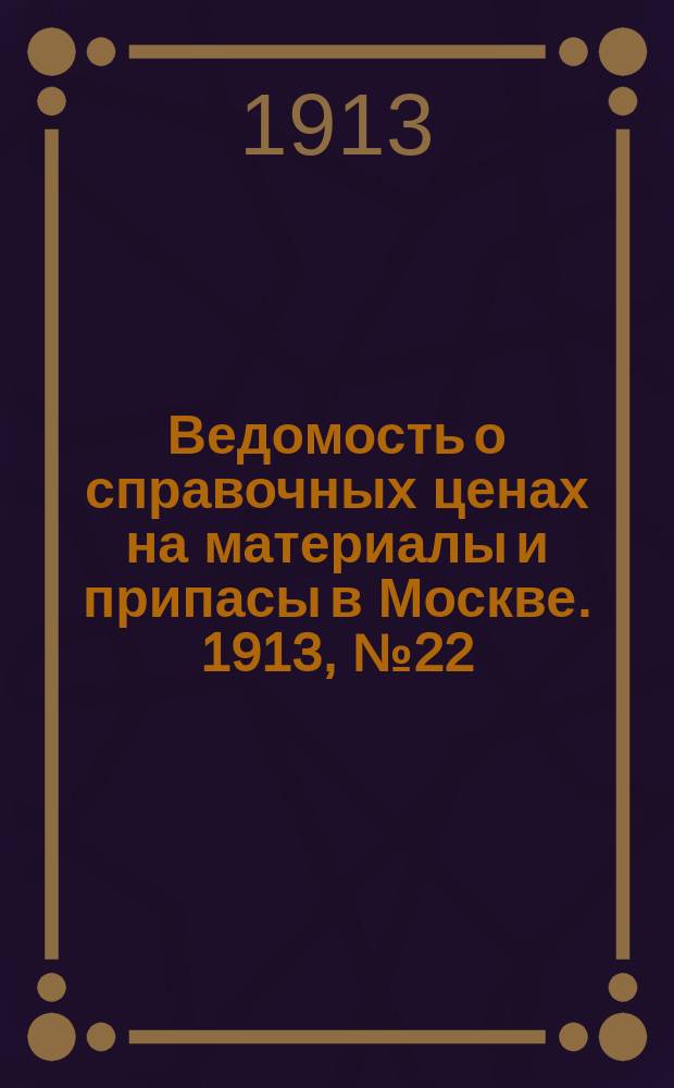 Ведомость о справочных ценах на материалы и припасы в Москве. 1913, №22