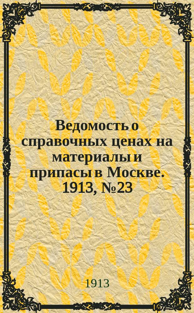 Ведомость о справочных ценах на материалы и припасы в Москве. 1913, №23