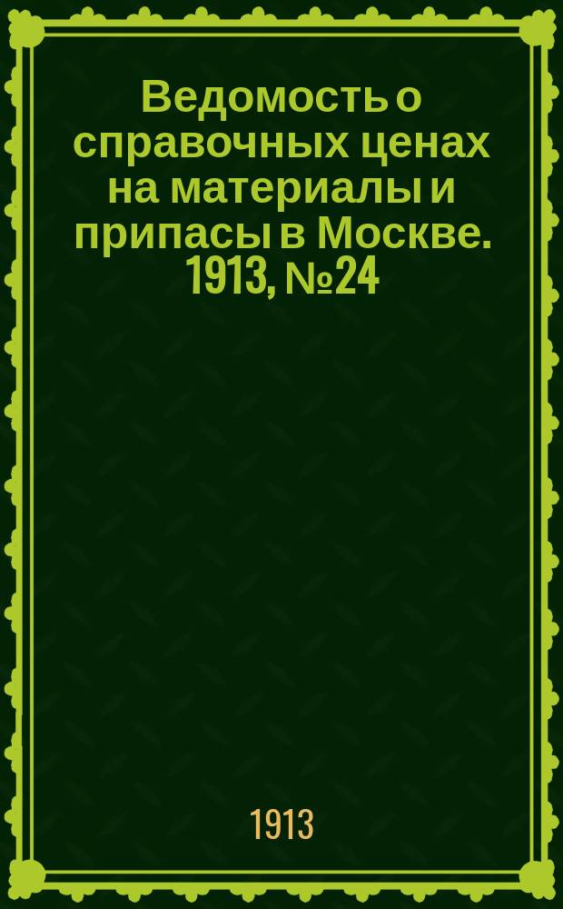 Ведомость о справочных ценах на материалы и припасы в Москве. 1913, №24
