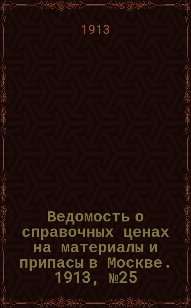 Ведомость о справочных ценах на материалы и припасы в Москве. 1913, №25