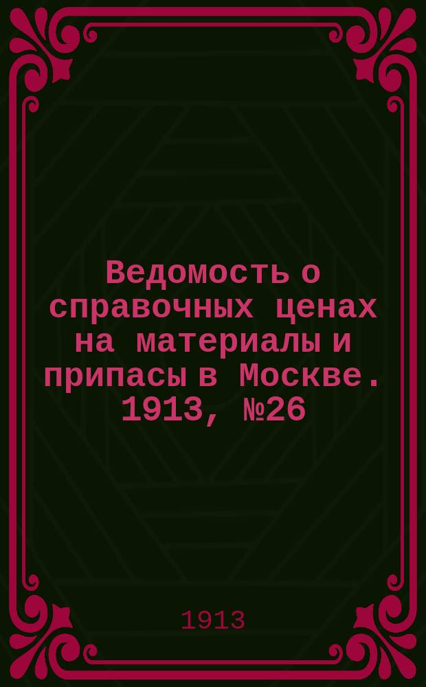 Ведомость о справочных ценах на материалы и припасы в Москве. 1913, №26