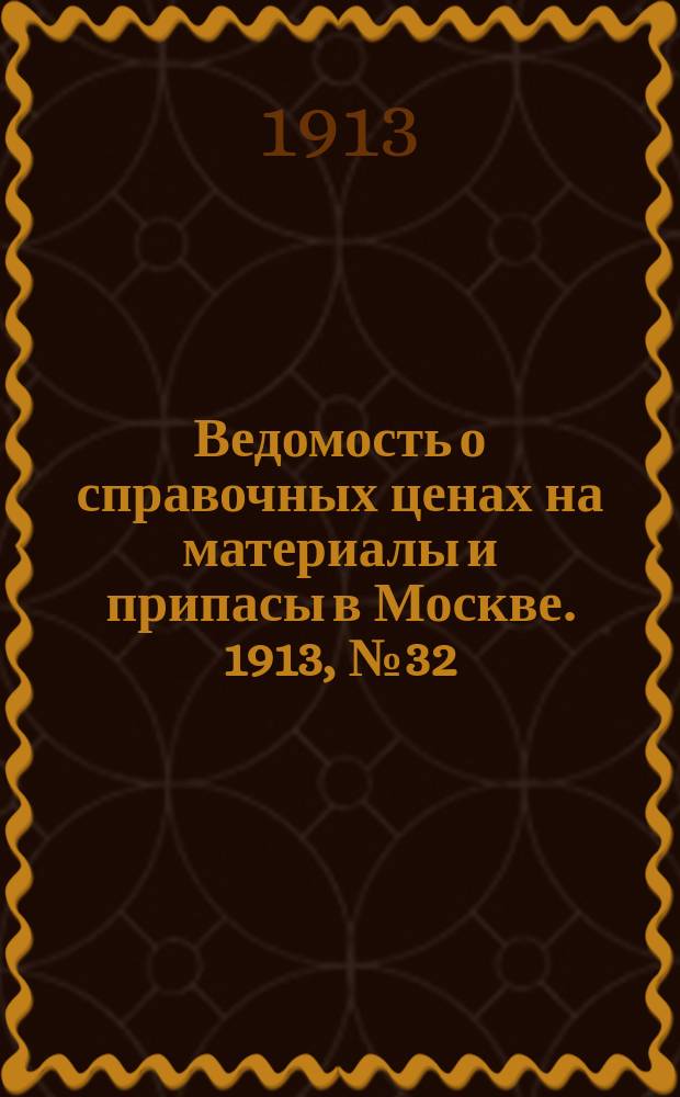 Ведомость о справочных ценах на материалы и припасы в Москве. 1913, №32