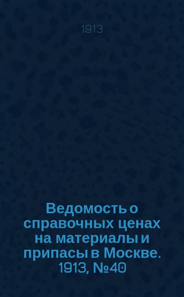 Ведомость о справочных ценах на материалы и припасы в Москве. 1913, №40