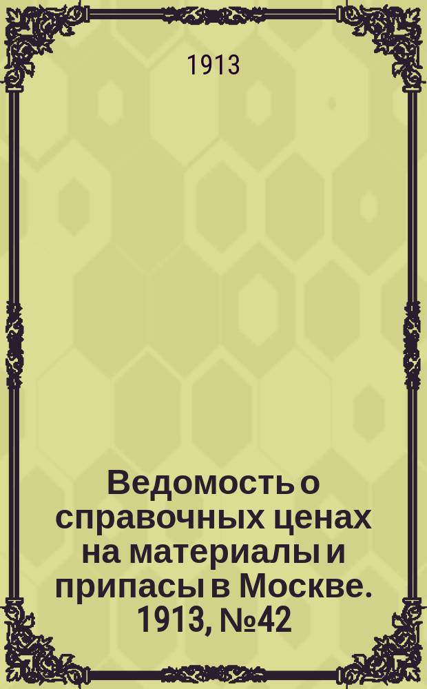 Ведомость о справочных ценах на материалы и припасы в Москве. 1913, №42
