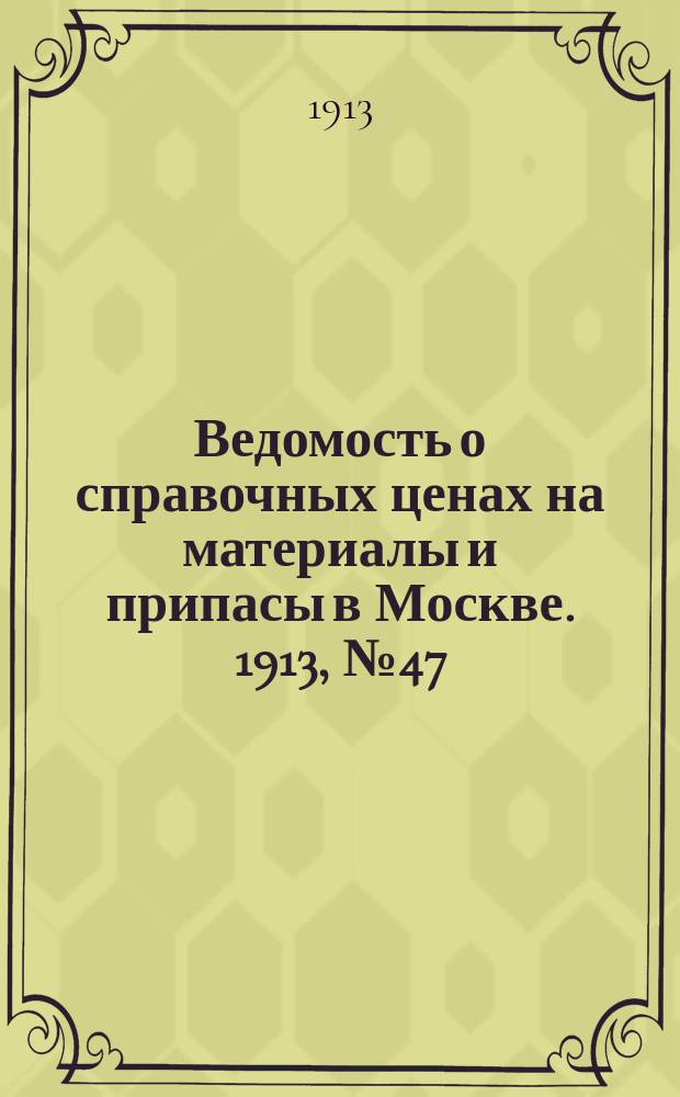 Ведомость о справочных ценах на материалы и припасы в Москве. 1913, №47