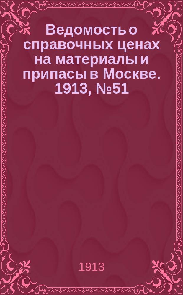 Ведомость о справочных ценах на материалы и припасы в Москве. 1913, №51