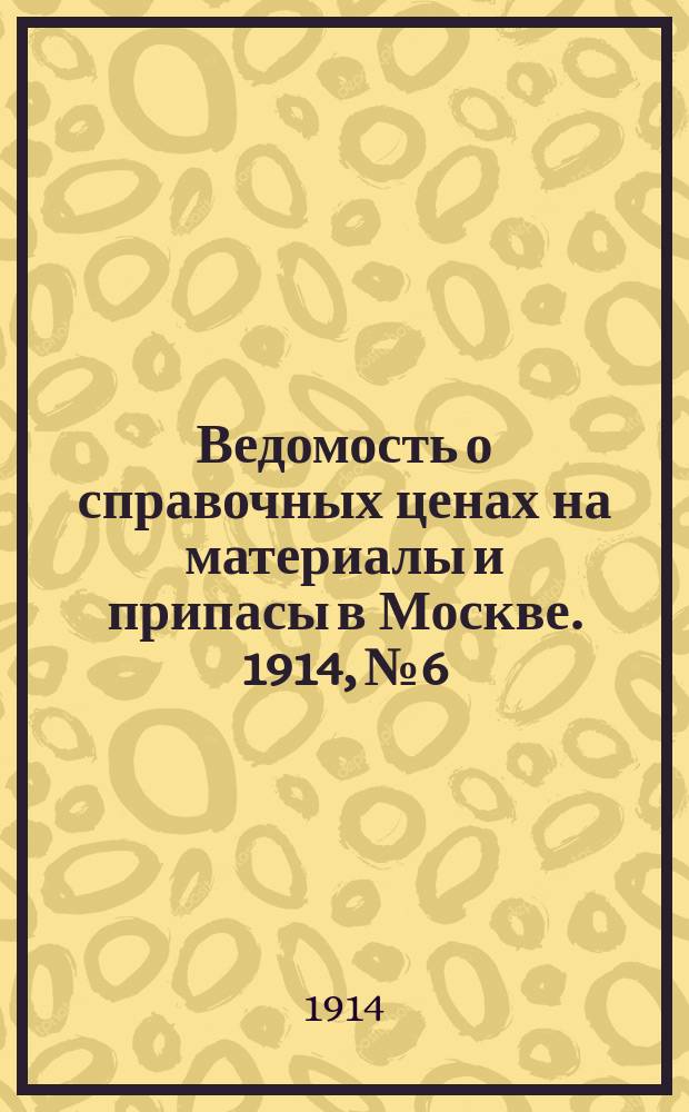 Ведомость о справочных ценах на материалы и припасы в Москве. 1914, №6