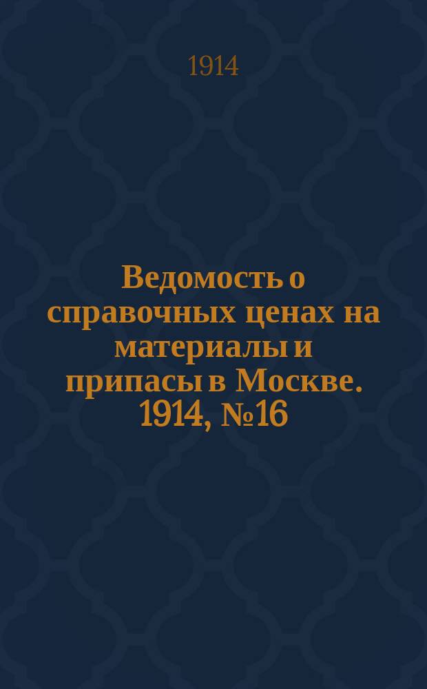 Ведомость о справочных ценах на материалы и припасы в Москве. 1914, №16