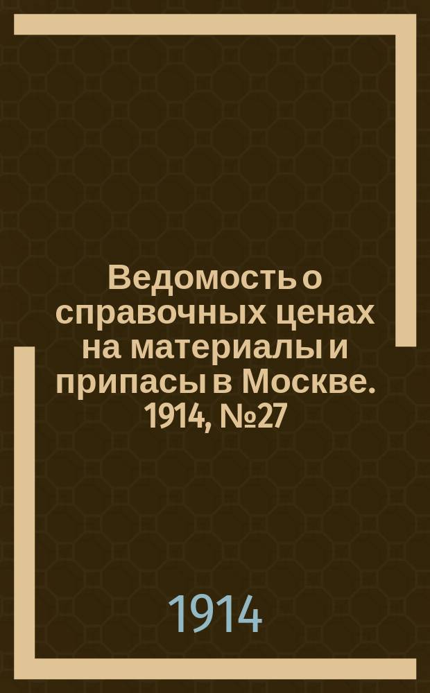 Ведомость о справочных ценах на материалы и припасы в Москве. 1914, №27