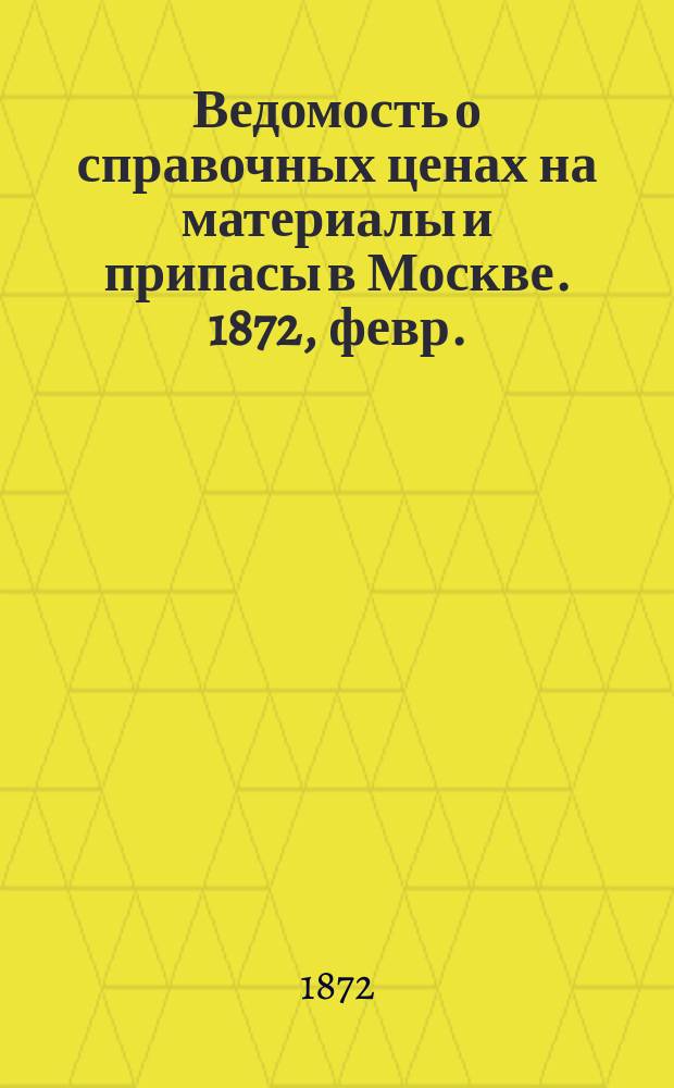 Ведомость о справочных ценах на материалы и припасы в Москве. 1872, февр.