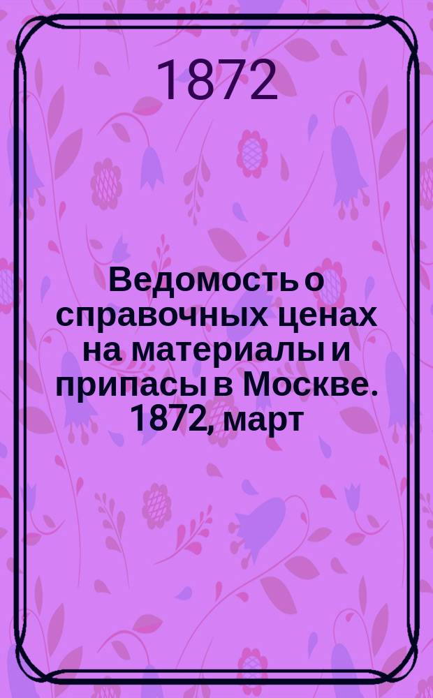 Ведомость о справочных ценах на материалы и припасы в Москве. 1872, март