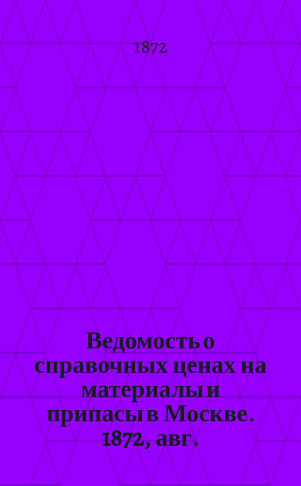 Ведомость о справочных ценах на материалы и припасы в Москве. 1872, авг.