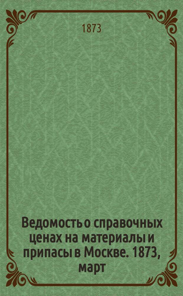 Ведомость о справочных ценах на материалы и припасы в Москве. 1873, март
