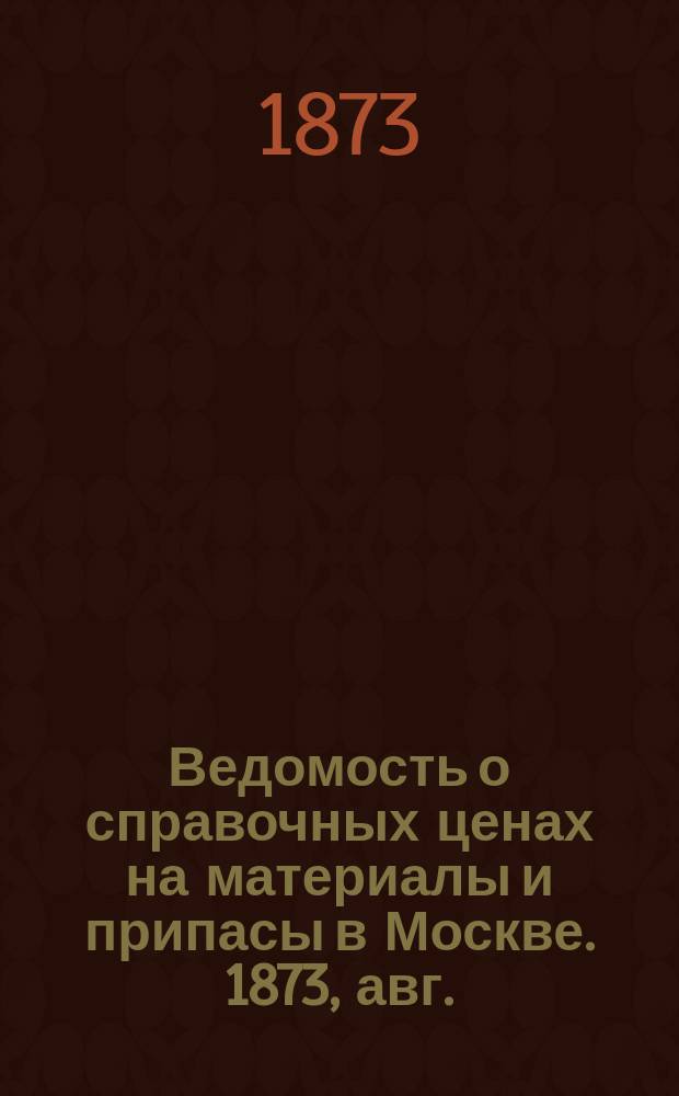 Ведомость о справочных ценах на материалы и припасы в Москве. 1873, авг.