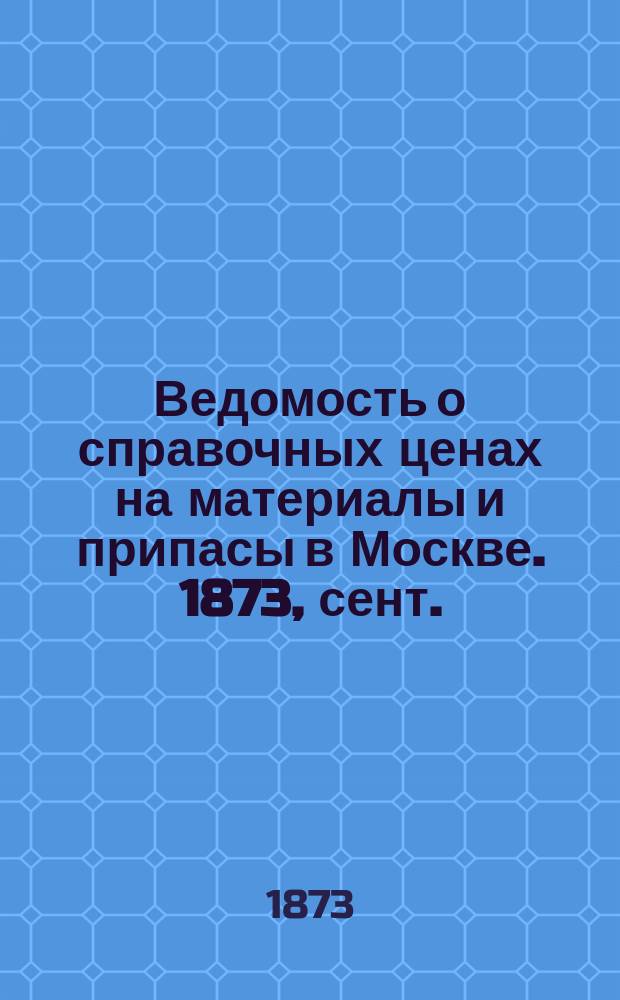 Ведомость о справочных ценах на материалы и припасы в Москве. 1873, сент.