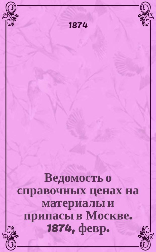Ведомость о справочных ценах на материалы и припасы в Москве. 1874, февр.