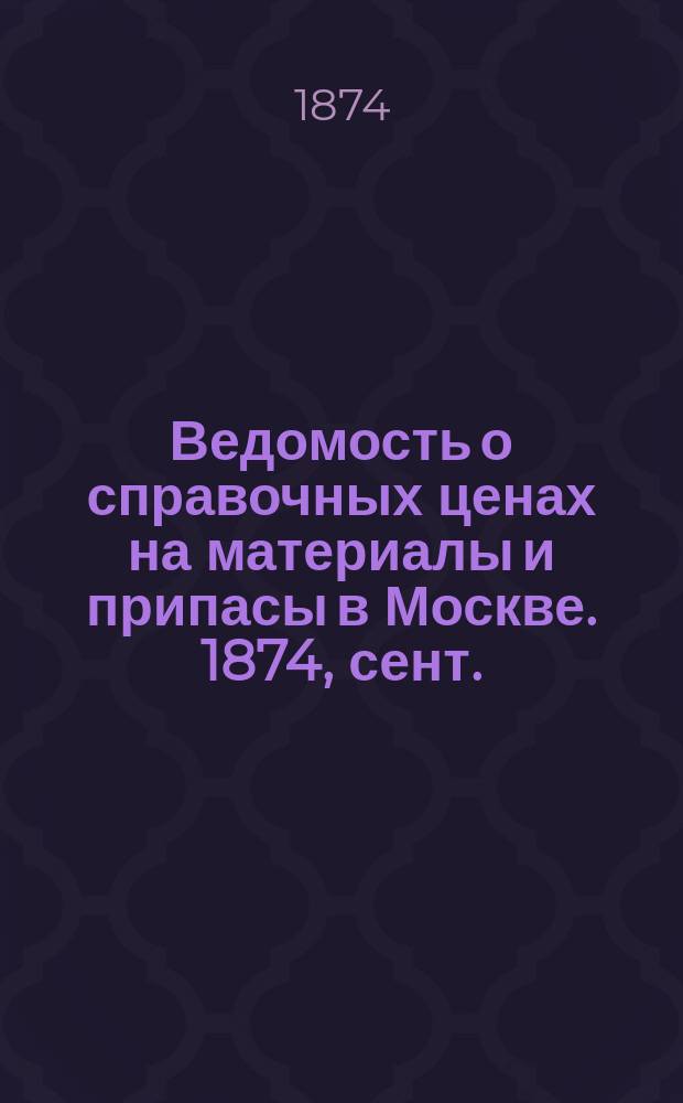 Ведомость о справочных ценах на материалы и припасы в Москве. 1874, сент.