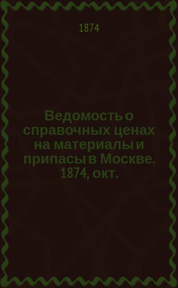 Ведомость о справочных ценах на материалы и припасы в Москве. 1874, окт.