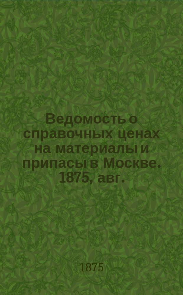 Ведомость о справочных ценах на материалы и припасы в Москве. 1875, авг.