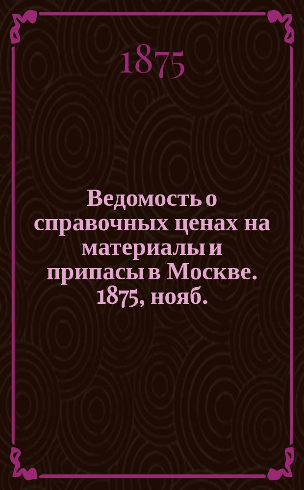 Ведомость о справочных ценах на материалы и припасы в Москве. 1875, нояб.