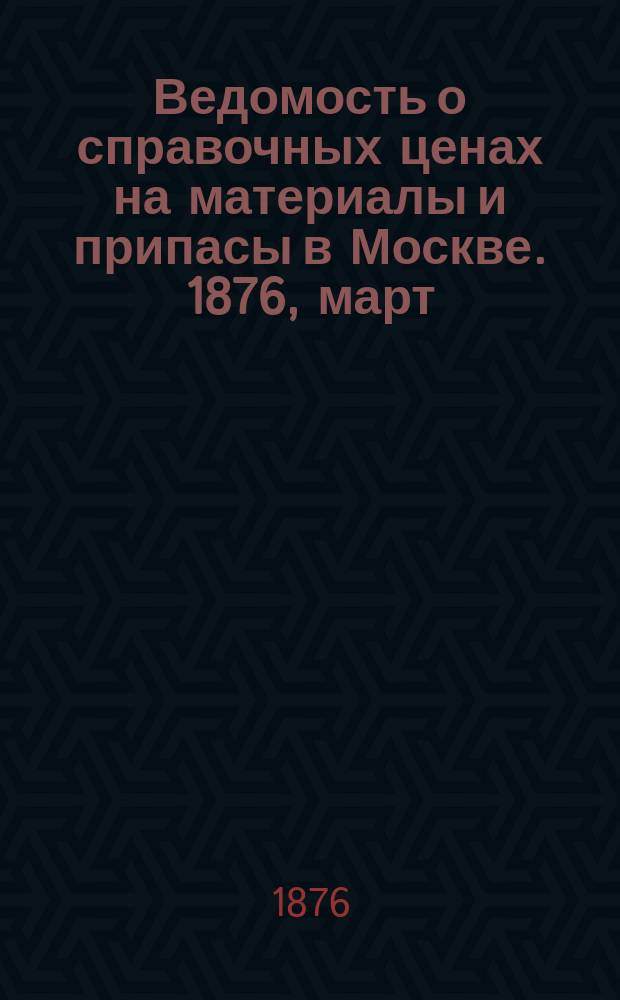 Ведомость о справочных ценах на материалы и припасы в Москве. 1876, март
