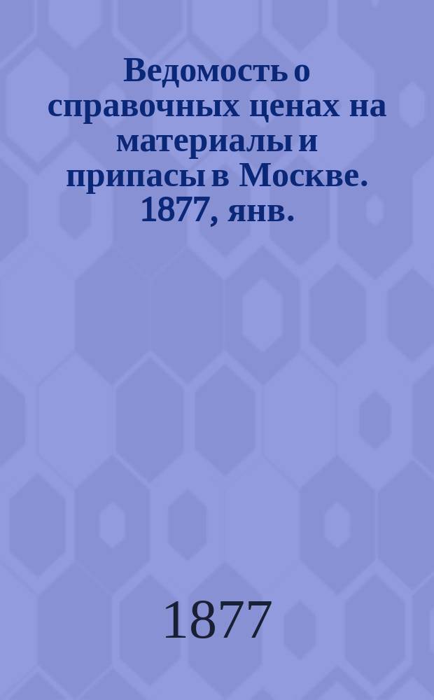 Ведомость о справочных ценах на материалы и припасы в Москве. 1877, янв.