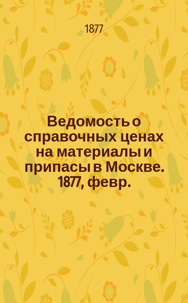 Ведомость о справочных ценах на материалы и припасы в Москве. 1877, февр.