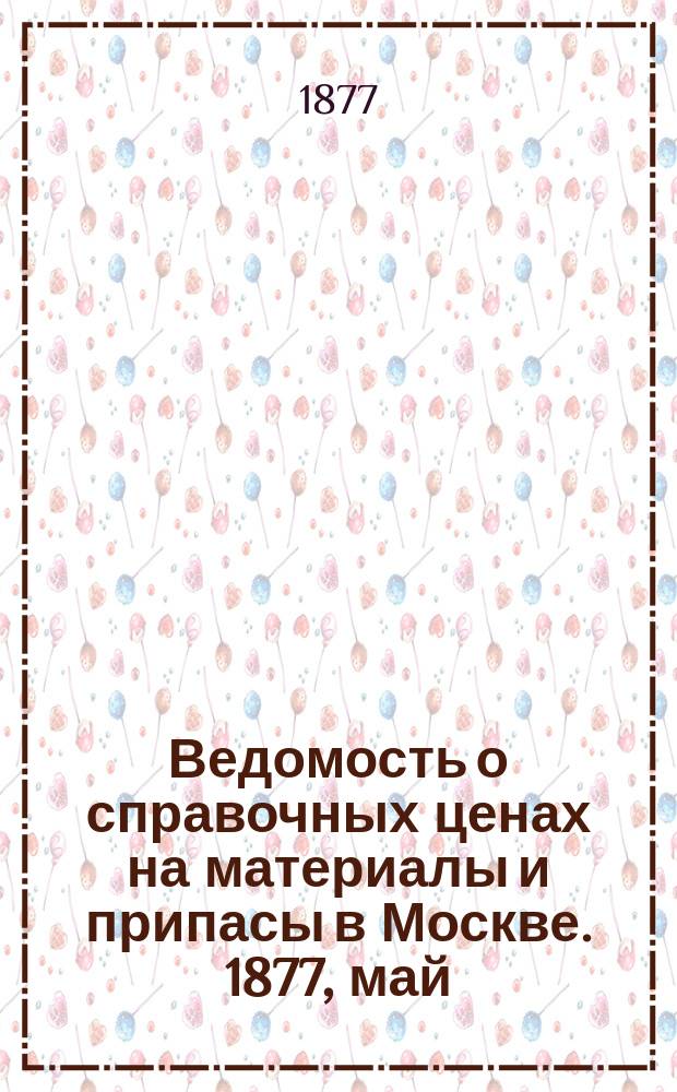 Ведомость о справочных ценах на материалы и припасы в Москве. 1877, май