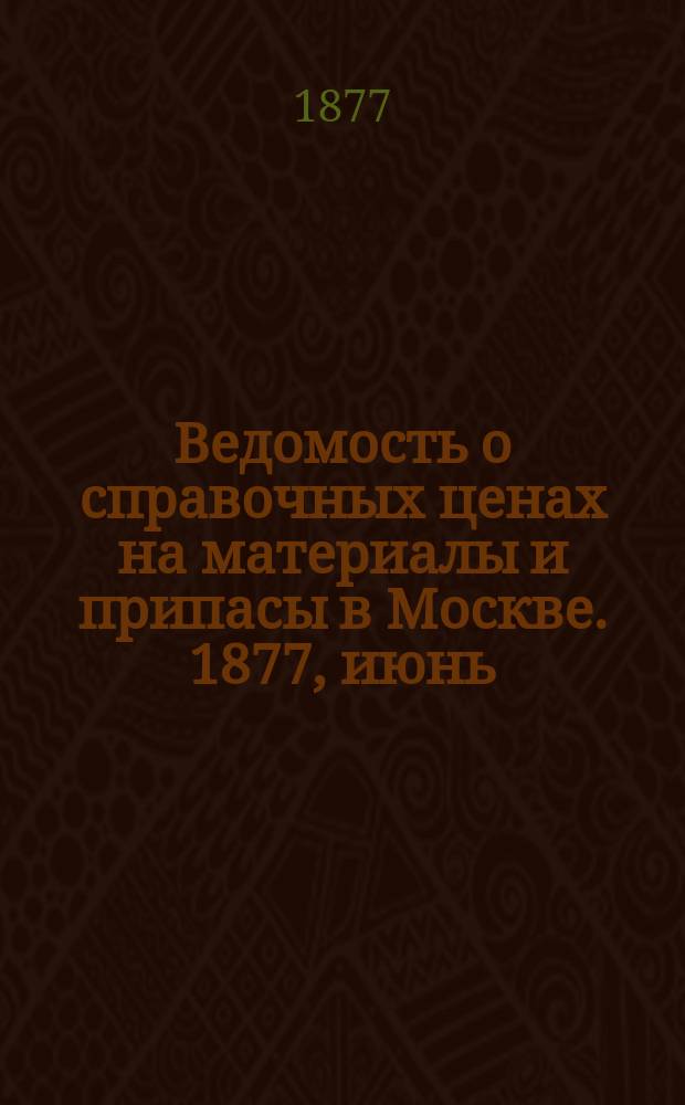 Ведомость о справочных ценах на материалы и припасы в Москве. 1877, июнь