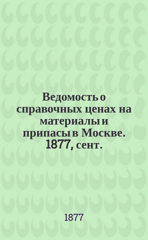 Ведомость о справочных ценах на материалы и припасы в Москве. 1877, сент.